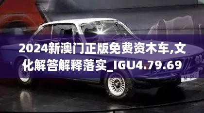 2024新澳門正版免費資木車,文化解答解釋落實_IGU4.79.69稀缺版