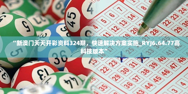 “新澳門天天開彩資料324期，快速解決方案實(shí)施_RYJ6.64.77高科技版本”