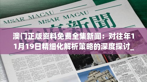 澳門正版資料免費(fèi)全集新聞：對(duì)往年11月19日精細(xì)化解析策略的深度探討_UJG4.34.55行業(yè)版