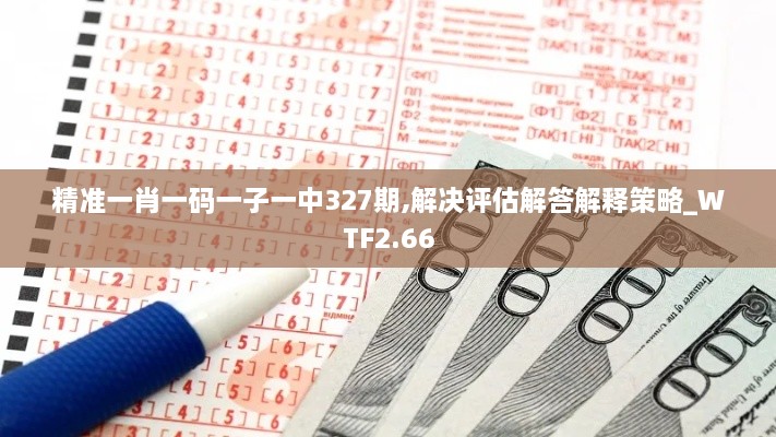 精準一肖一碼一子一中327期,解決評估解答解釋策略_WTF2.66