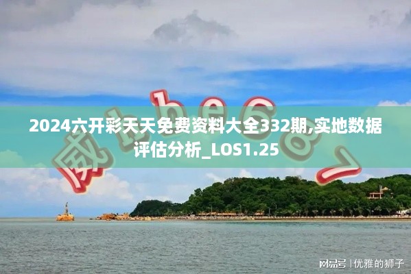 2024六開(kāi)彩天天免費(fèi)資料大全332期,實(shí)地?cái)?shù)據(jù)評(píng)估分析_LOS1.25