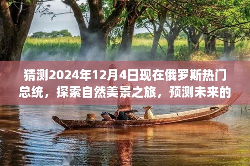 猜測2024年12月4日現(xiàn)在俄羅斯熱門總統(tǒng)，探索自然美景之旅，預(yù)測未來的俄羅斯熱門總統(tǒng)與我們的心靈之旅