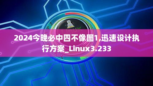 2024今晚必中四不像圖1,迅速設(shè)計(jì)執(zhí)行方案_Linux3.233