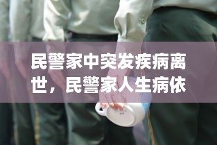 民警家中突發(fā)疾病離世，民警家人生病依然堅(jiān)守崗位 