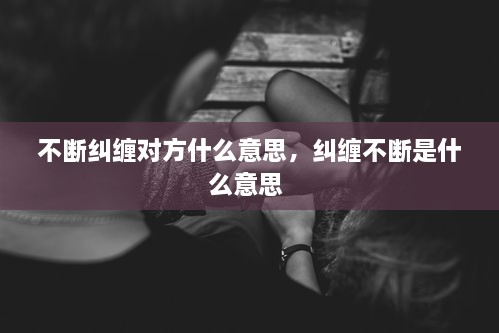 不斷糾纏對(duì)方什么意思，糾纏不斷是什么意思 