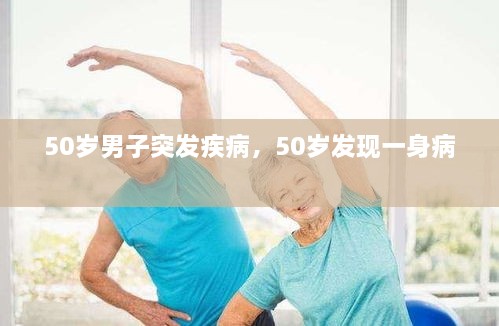 50歲男子突發(fā)疾病，50歲發(fā)現(xiàn)一身病 