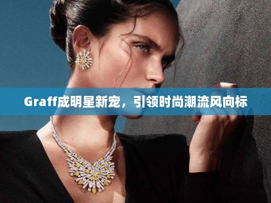 Graff成明星新寵，引領時尚潮流風向標