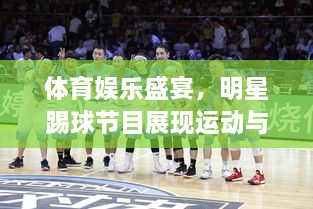 體育娛樂盛宴，明星踢球節(jié)目展現(xiàn)運動與娛樂的完美結(jié)合！