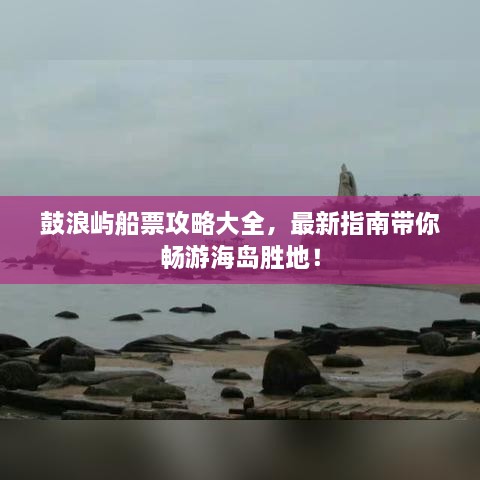 鼓浪嶼船票攻略大全，最新指南帶你暢游海島勝地！