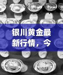 銀川黃金最新行情，今日?qǐng)?bào)價(jià)、市場(chǎng)動(dòng)態(tài)及投資指南