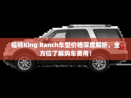 福特King Ranch車型價格深度解析，全方位了解購車費用！