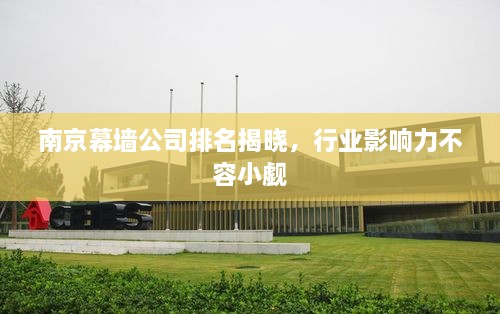 南京幕墻公司排名揭曉，行業(yè)影響力不容小覷