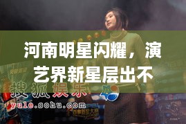 河南明星閃耀，演藝界新星層出不窮！