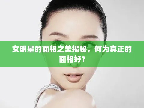 女明星的面相之美揭秘，何為真正的面相好？