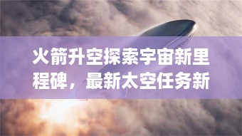 火箭升空探索宇宙新里程碑，最新太空任務(wù)新聞揭秘