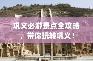 鞏義必游景點(diǎn)全攻略，帶你玩轉(zhuǎn)鞏義！
