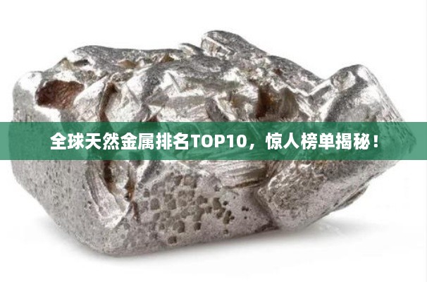 全球天然金屬排名TOP10，驚人榜單揭秘！