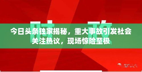 今日頭條獨家揭秘，重大事故引發(fā)社會關(guān)注熱議，現(xiàn)場驚險至極