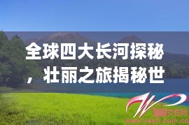 全球四大長河探秘，壯麗之旅揭秘世界河流之美