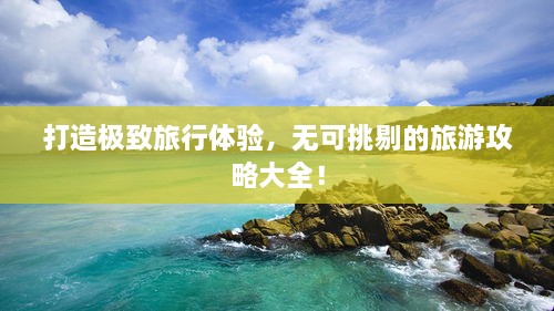 打造極致旅行體驗(yàn)，無(wú)可挑剔的旅游攻略大全！