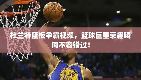 杜蘭特籃板爭霸視頻，籃球巨星榮耀瞬間不容錯過！