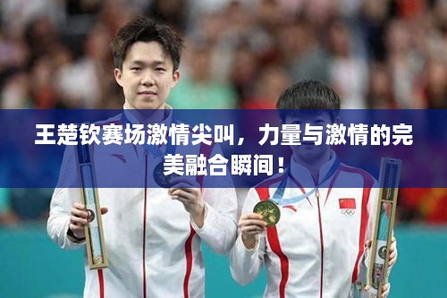 王楚欽賽場激情尖叫，力量與激情的完美融合瞬間！
