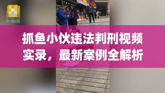 抓魚小伙違法判刑視頻實(shí)錄，最新案例全解析