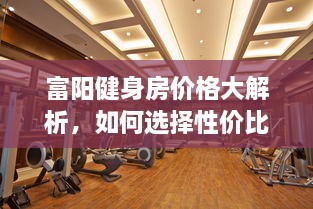 富陽健身房價(jià)格大解析，如何選擇性價(jià)比最高的健身場所！