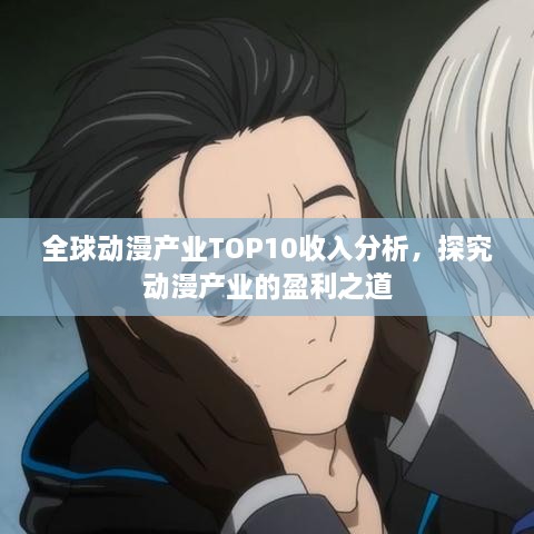 全球動漫產(chǎn)業(yè)TOP10收入分析，探究動漫產(chǎn)業(yè)的盈利之道