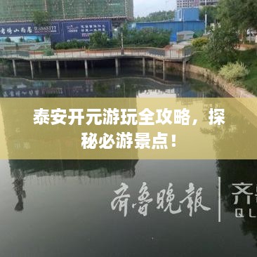 泰安開元游玩全攻略，探秘必游景點(diǎn)！