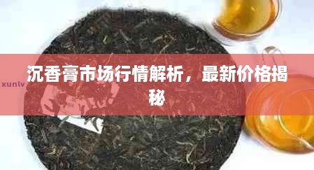 沉香膏市場行情解析，最新價格揭秘