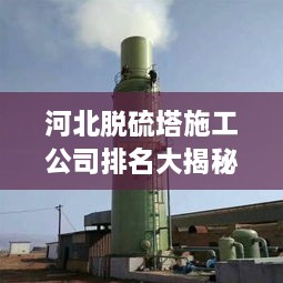 河北脫硫塔施工公司排名大揭秘！專業(yè)承建商實力比拼