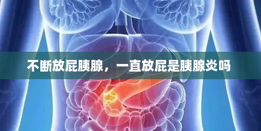 不斷放屁胰腺，一直放屁是胰腺炎嗎 