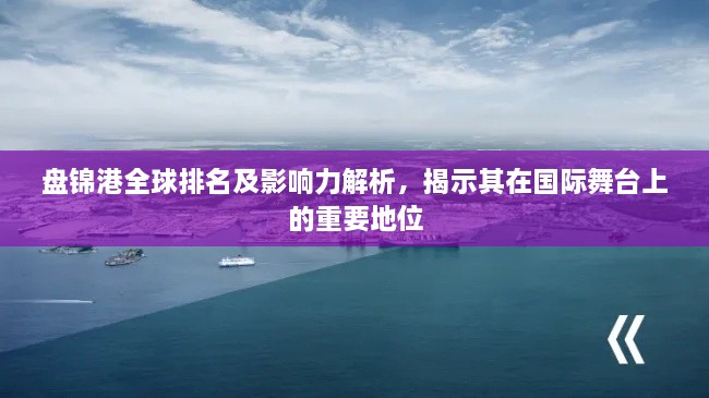 盤錦港全球排名及影響力解析，揭示其在國際舞臺上的重要地位