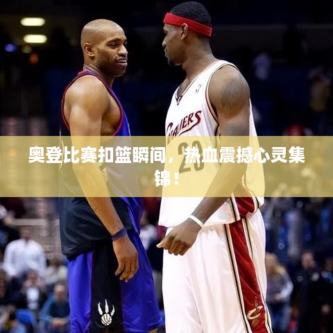 奧登比賽扣籃瞬間，熱血震撼心靈集錦！