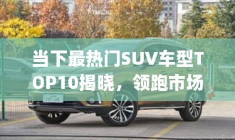 當(dāng)下最熱門SUV車型TOP10揭曉，領(lǐng)跑市場(chǎng)，這些車型最受矚目