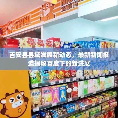 吉安縣縣域發(fā)展新動(dòng)態(tài)，最新新聞報(bào)道揭秘百度下的新進(jìn)展