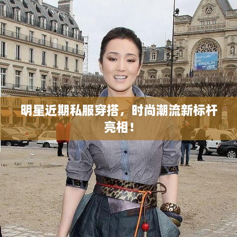 明星近期私服穿搭，時(shí)尚潮流新標(biāo)桿亮相！