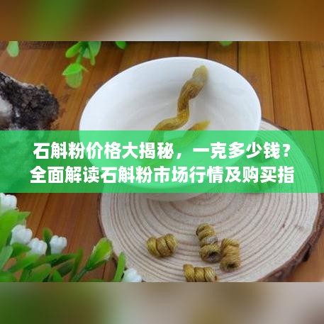 石斛粉價格大揭秘，一克多少錢？全面解讀石斛粉市場行情及購買指南